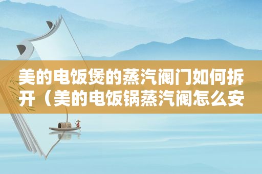 美的电饭煲的蒸汽阀门如何拆开（美的电饭锅蒸汽阀怎么安装图片）