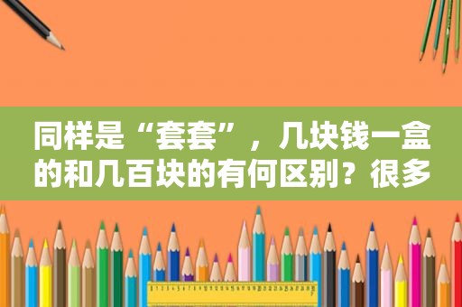 同样是“套套”，几块钱一盒的和几百块的有何区别？很多人想错了