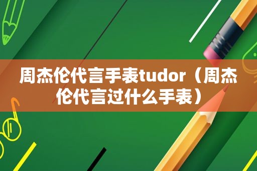 周杰伦代言手表tudor（周杰伦代言过什么手表）