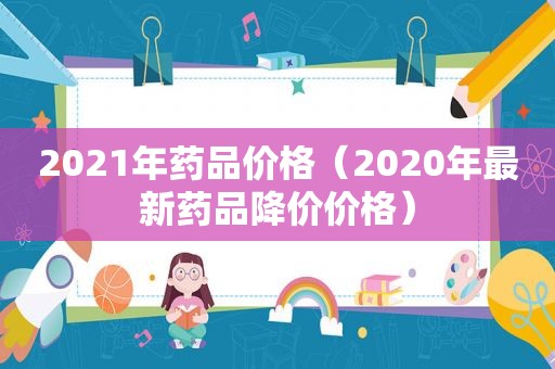 2021年药品价格（2020年最新药品降价价格）