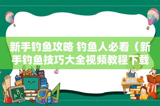 新手钓鱼攻略 钓鱼人必看（新手钓鱼技巧大全视频教程下载）