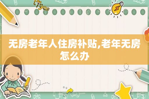 无房老年人住房补贴,老年无房怎么办