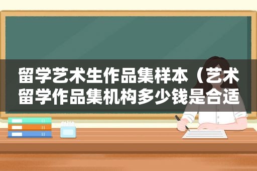 留学艺术生作品集样本（艺术留学作品集机构多少钱是合适的）