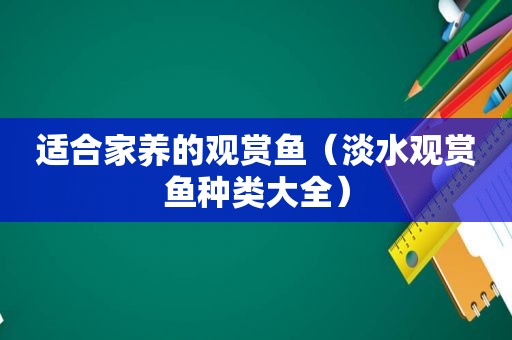 适合家养的观赏鱼（淡水观赏鱼种类大全）