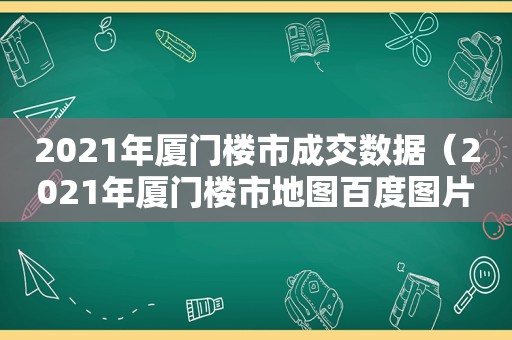 2021年厦门楼市成交数据（2021年厦门楼市地图百度图片）