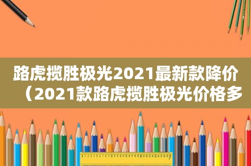 路虎揽胜极光2021最新款降价（2021款路虎揽胜极光价格多少）