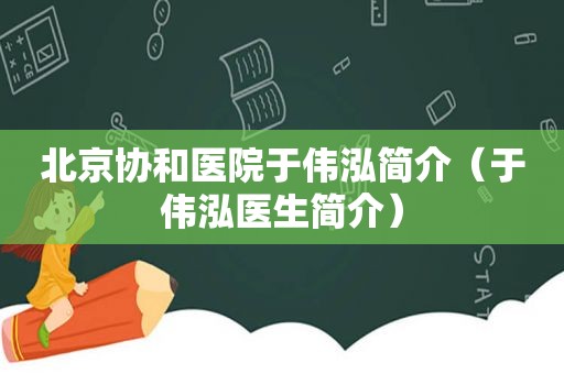 北京协和医院于伟泓简介（于伟泓医生简介）