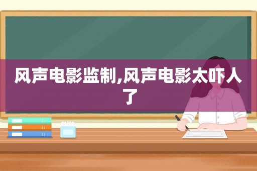 风声电影监制,风声电影太吓人了