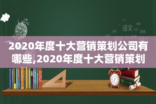 2020年度十大营销策划公司有哪些,2020年度十大营销策划公司排行榜