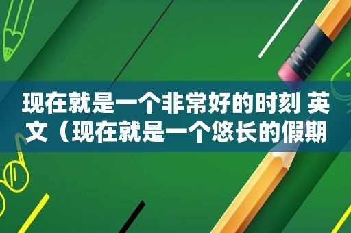 现在就是一个非常好的时刻 英文（现在就是一个悠长的假期英语）