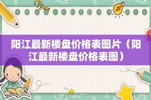 阳江最新楼盘价格表图片（阳江最新楼盘价格表图）