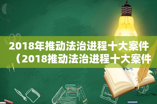 2018年推动法治进程十大案件（2018推动法治进程十大案件评析心得体会怎么写）