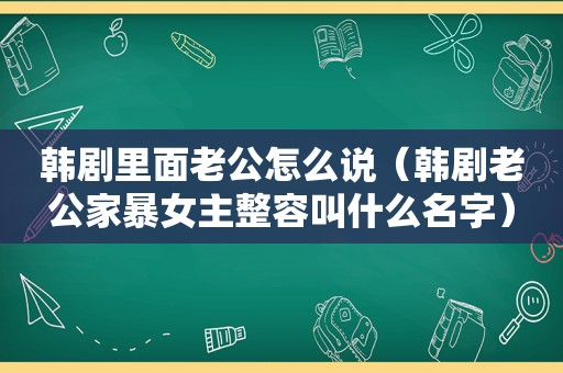 韩剧里面老公怎么说（韩剧老公家暴女主整容叫什么名字）