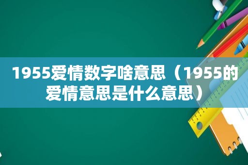 1955爱情数字啥意思（1955的爱情意思是什么意思）