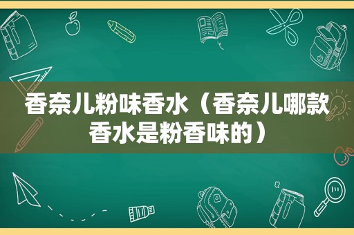 香奈儿粉味香水（香奈儿哪款香水是粉香味的）