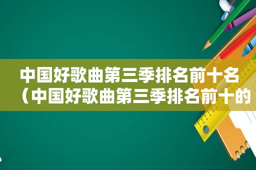 中国好歌曲第三季排名前十名（中国好歌曲第三季排名前十的歌）