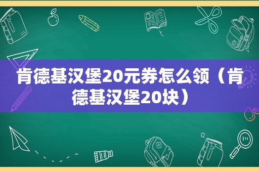 肯德基汉堡20元券怎么领（肯德基汉堡20块）