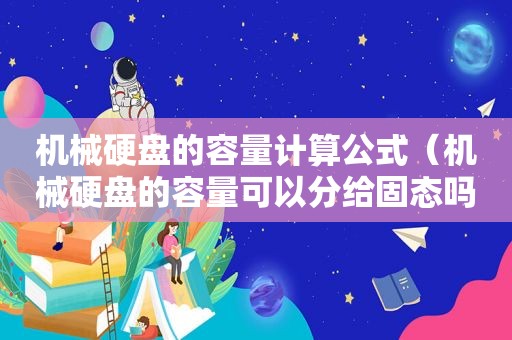 机械硬盘的容量计算公式（机械硬盘的容量可以分给固态吗）