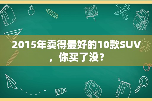 2015年卖得最好的10款SUV，你买了没？