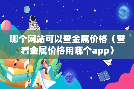 哪个网站可以查金属价格（查看金属价格用哪个app）