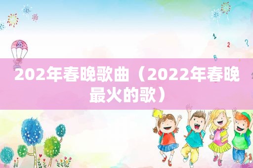 202年春晚歌曲（2022年春晚最火的歌）