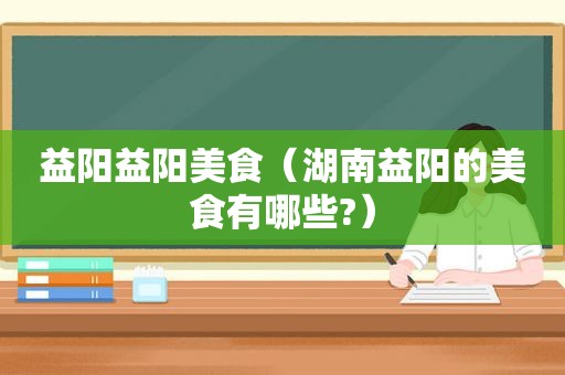 益阳益阳美食（湖南益阳的美食有哪些?）