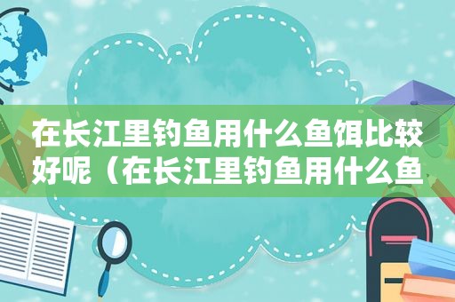 在长江里钓鱼用什么鱼饵比较好呢（在长江里钓鱼用什么鱼饵比较好钓）