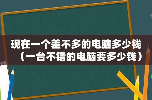 现在一个差不多的电脑多少钱（一台不错的电脑要多少钱）