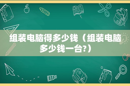 组装电脑得多少钱（组装电脑多少钱一台?）