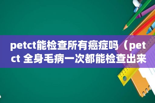 petct能检查所有癌症吗（pet ct 全身毛病一次都能检查出来吗）