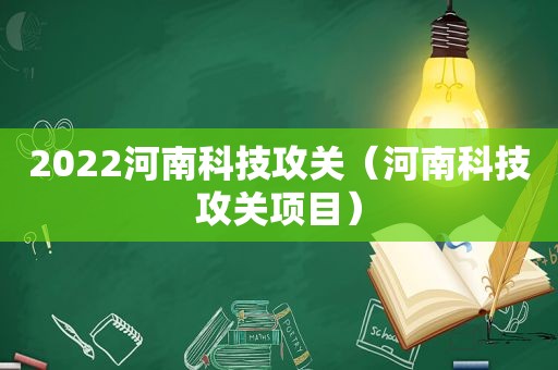 2022河南科技攻关（河南科技攻关项目）