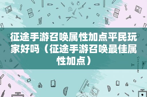 征途手游召唤属性加点平民玩家好吗（征途手游召唤最佳属性加点）