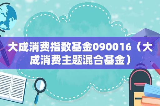 大成消费指数基金090016（大成消费主题混合基金）