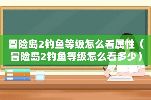 冒险岛2钓鱼等级怎么看属性（冒险岛2钓鱼等级怎么看多少）