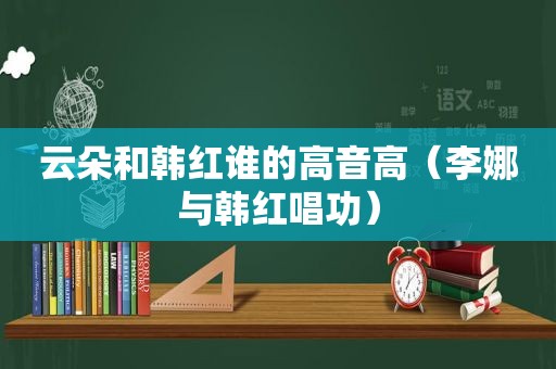 云朵和韩红谁的高音高（李娜与韩红唱功）