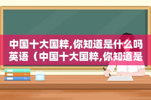 中国十大国粹,你知道是什么吗英语（中国十大国粹,你知道是什么吗图片）