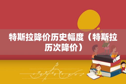 特斯拉降价历史幅度（特斯拉历次降价）