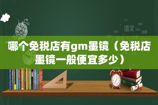 哪个免税店有gm墨镜（免税店墨镜一般便宜多少）