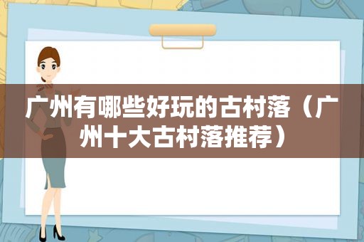 广州有哪些好玩的古村落（广州十大古村落推荐）