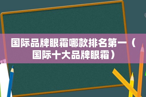 国际品牌眼霜哪款排名第一（国际十大品牌眼霜）