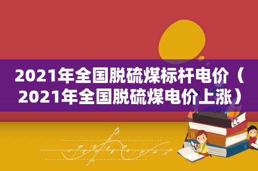 2021年全国脱硫煤标杆电价（2021年全国脱硫煤电价上涨）