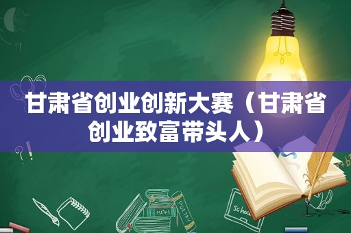 甘肃省创业创新大赛（甘肃省创业致富带头人）