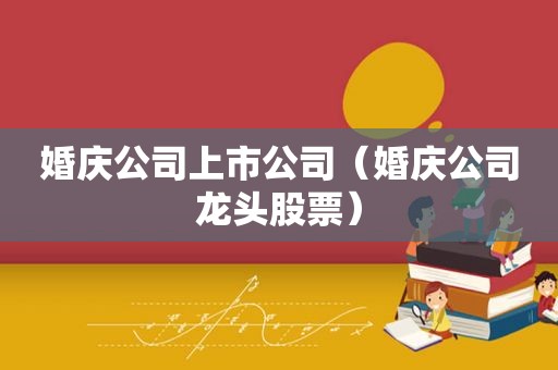 婚庆公司上市公司（婚庆公司龙头股票）