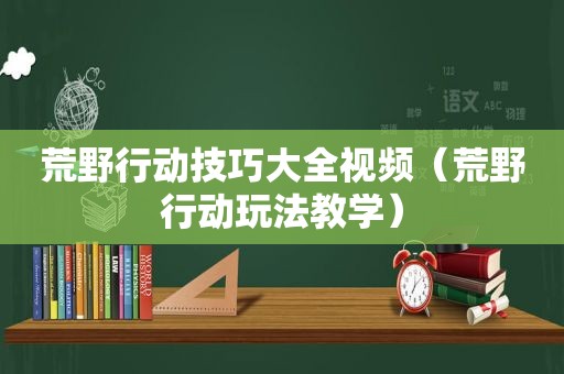 荒野行动技巧大全视频（荒野行动玩法教学）