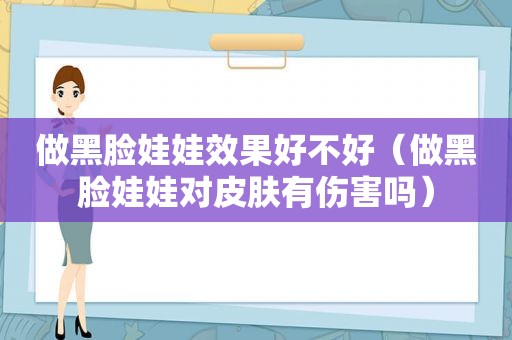 做黑脸娃娃效果好不好（做黑脸娃娃对皮肤有伤害吗）