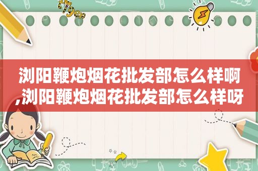 浏阳鞭炮烟花批发部怎么样啊,浏阳鞭炮烟花批发部怎么样呀