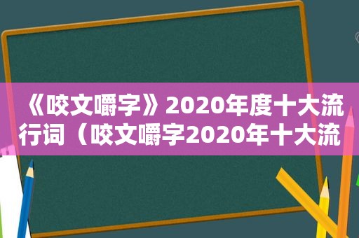 《咬文嚼字》2020年度十大流行词（咬文嚼字2020年十大流行词）