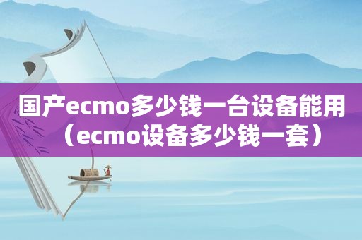 国产ecmo多少钱一台设备能用（ecmo设备多少钱一套）