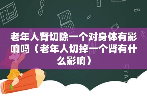 老年人肾切除一个对身体有影响吗（老年人切掉一个肾有什么影响）