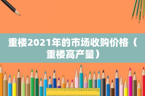 重楼2021年的市场收购价格（重楼高产量）